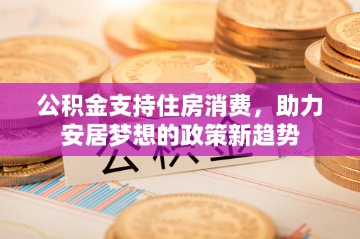 罗平公积金支持住房消费，助力安居梦想的政策新趋势
