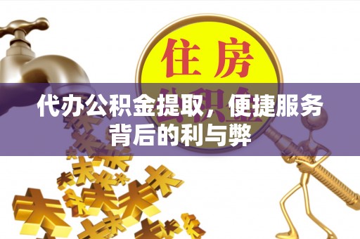 罗平代办公积金提取，便捷服务背后的利与弊