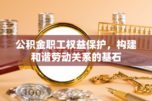 罗平公积金职工权益保护，构建和谐劳动关系的基石