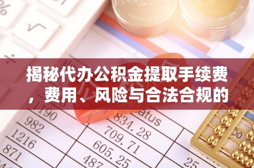 罗平揭秘代办公积金提取手续费，费用、风险与合法合规的全解析