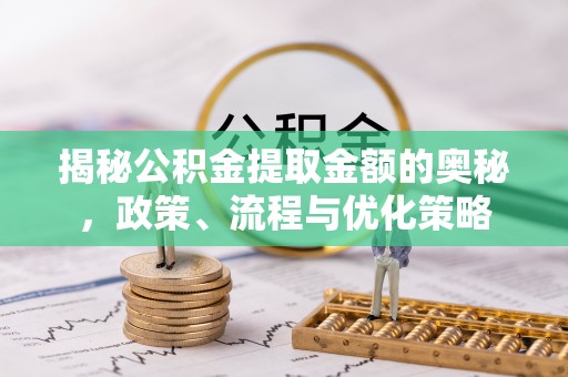 罗平揭秘公积金提取金额的奥秘，政策、流程与优化策略