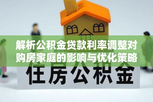 罗平解析公积金贷款利率调整对购房家庭的影响与优化策略