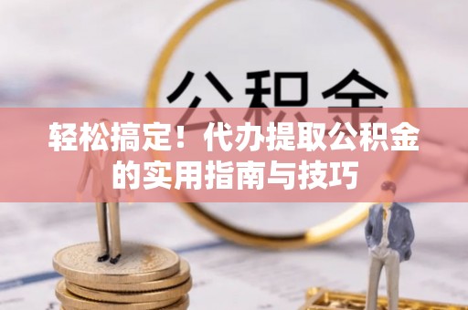 罗平轻松搞定！代办提取公积金的实用指南与技巧