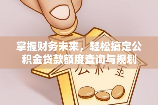 罗平掌握财务未来，轻松搞定公积金贷款额度查询与规划