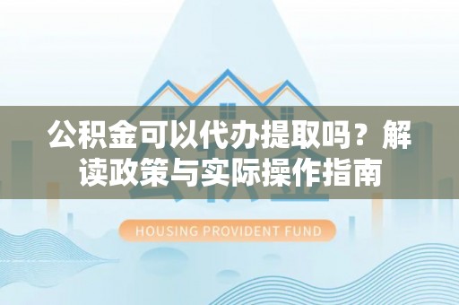 罗平公积金可以代办提取吗？解读政策与实际操作指南