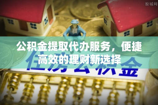 罗平公积金提取代办服务，便捷高效的理财新选择