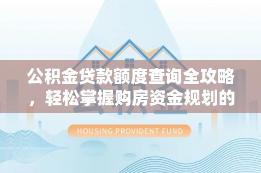 罗平公积金贷款额度查询全攻略，轻松掌握购房资金规划的关键