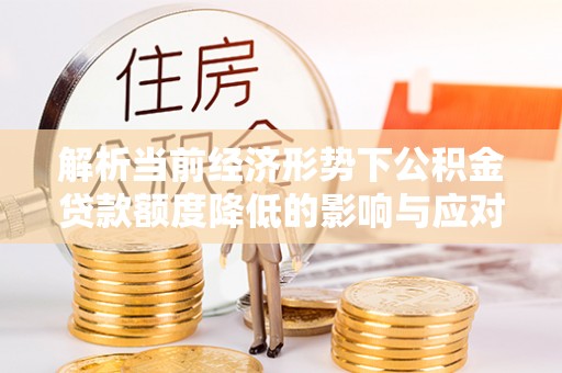 罗平解析当前经济形势下公积金贷款额度降低的影响与应对策略