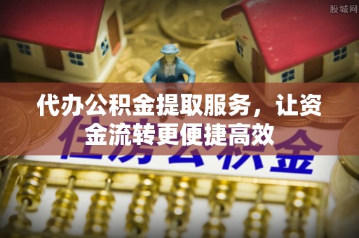 罗平代办公积金提取服务，让资金流转更便捷高效