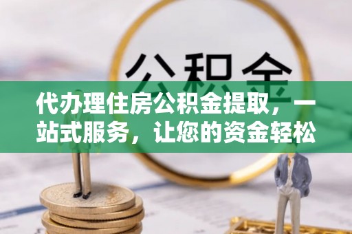 罗平代办理住房公积金提取，一站式服务，让您的资金轻松到账