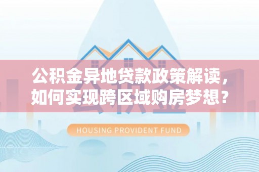 罗平公积金异地贷款政策解读，如何实现跨区域购房梦想？