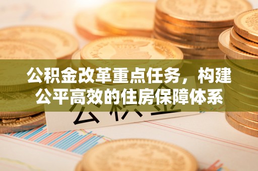 罗平公积金改革重点任务，构建公平高效的住房保障体系