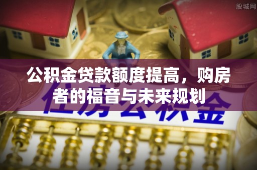 罗平公积金贷款额度提高，购房者的福音与未来规划