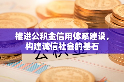 罗平推进公积金信用体系建设，构建诚信社会的基石
