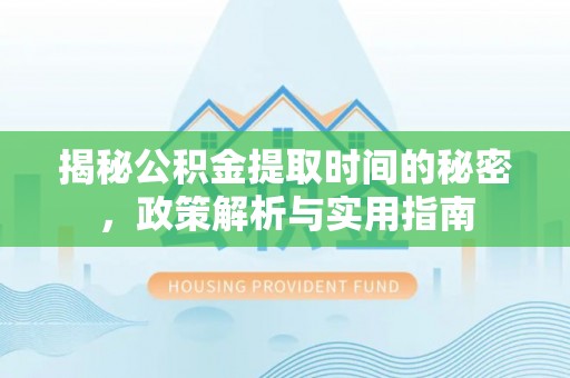 罗平揭秘公积金提取时间的秘密，政策解析与实用指南