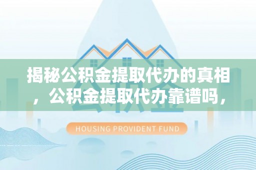 罗平揭秘公积金提取代办的真相，公积金提取代办靠谱吗，如何选择专业服务？