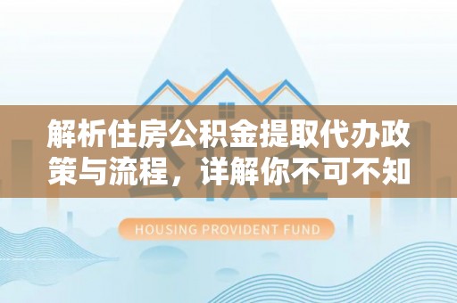 罗平解析住房公积金提取代办政策与流程，详解你不可不知的关键点