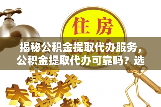 罗平揭秘公积金提取代办服务，公积金提取代办可靠吗？选择需谨慎