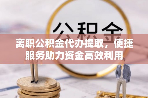 罗平离职公积金代办提取，便捷服务助力资金高效利用