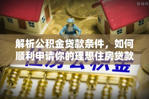 罗平解析公积金贷款条件，如何顺利申请你的理想住房贷款