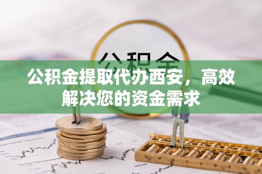罗平公积金提取代办西安，高效解决您的资金需求