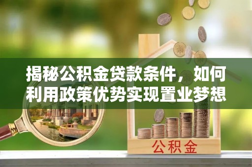 罗平揭秘公积金贷款条件，如何利用政策优势实现置业梦想