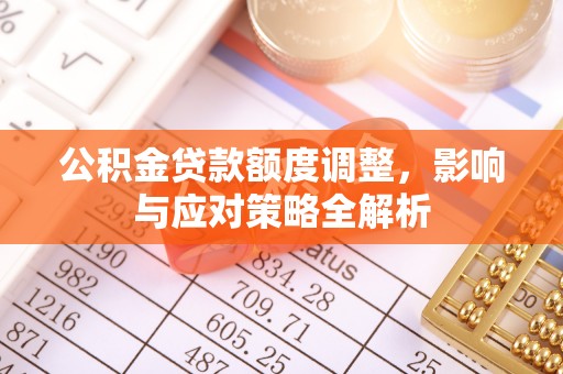 罗平公积金贷款额度调整，影响与应对策略全解析