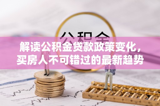 罗平解读公积金贷款政策变化，买房人不可错过的最新趋势