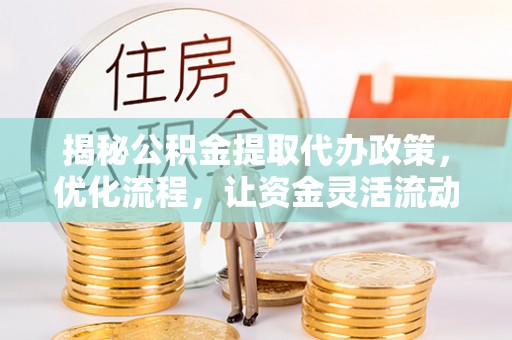 罗平揭秘公积金提取代办政策，优化流程，让资金灵活流动