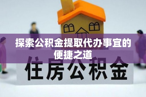 罗平探索公积金提取代办事宜的便捷之道