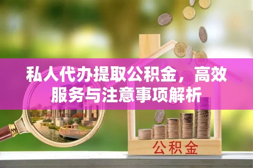 罗平私人代办提取公积金，高效服务与注意事项解析