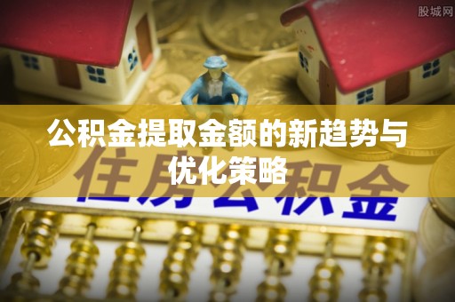 罗平公积金提取金额的新趋势与优化策略