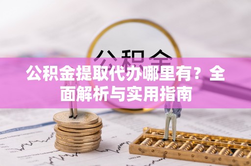 罗平公积金提取代办哪里有？全面解析与实用指南