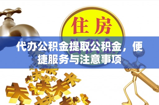 罗平代办公积金提取公积金，便捷服务与注意事项