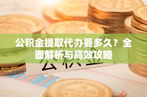 罗平公积金提取代办要多久？全面解析与高效攻略