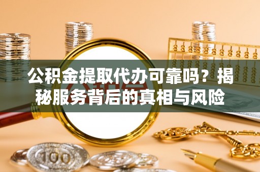 罗平公积金提取代办可靠吗？揭秘服务背后的真相与风险