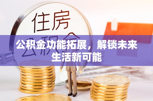 罗平公积金功能拓展，解锁未来生活新可能