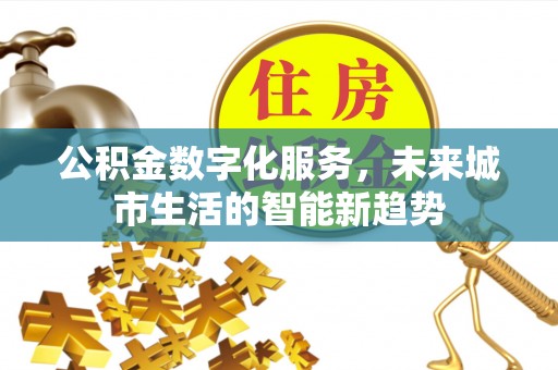 罗平公积金数字化服务，未来城市生活的智能新趋势