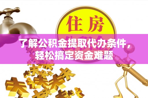 罗平了解公积金提取代办条件，轻松搞定资金难题