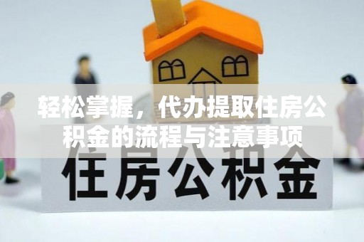 罗平轻松掌握，代办提取住房公积金的流程与注意事项
