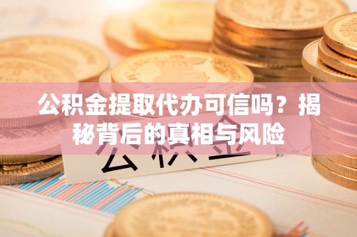 罗平公积金提取代办可信吗？揭秘背后的真相与风险