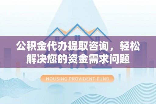 罗平公积金代办提取咨询，轻松解决您的资金需求问题