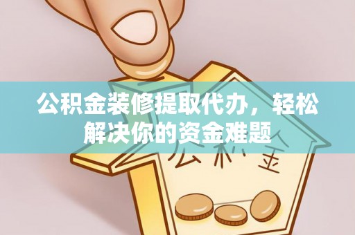 罗平公积金装修提取代办，轻松解决你的资金难题