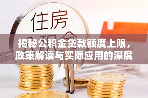 罗平揭秘公积金贷款额度上限，政策解读与实际应用的深度分析