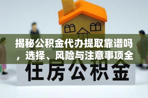 罗平揭秘公积金代办提取靠谱吗，选择、风险与注意事项全解析