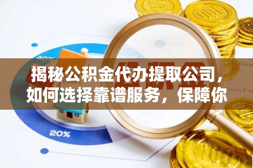 罗平揭秘公积金代办提取公司，如何选择靠谱服务，保障你的资金安全