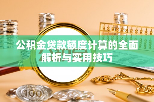 罗平公积金贷款额度计算的全面解析与实用技巧
