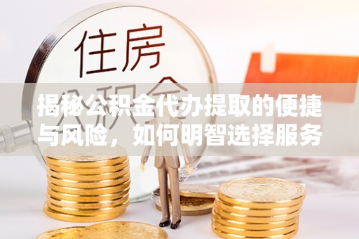 罗平揭秘公积金代办提取的便捷与风险，如何明智选择服务？