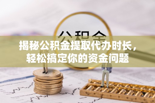 罗平揭秘公积金提取代办时长，轻松搞定你的资金问题