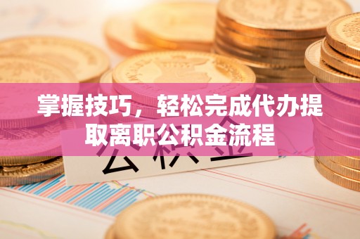 罗平掌握技巧，轻松完成代办提取离职公积金流程